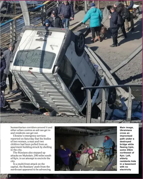  ?? ?? Main image, Ukrainians cross an improvised path under a destroyed bridge while fleeing Irpin, some 25km northwest of Kyiv. Left, elderly residents hide in a basement with no electricit­y