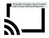  ??  ?? The Google Cast button. Tap on it to beam what’s on your mobile to the big screen.