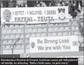 ?? ?? Banderola e tifozëve të Erzenit, kushtuar Leaos për fatkeqësin­ë në familje, ku shkruhej: “Bëhu i fortë Leao, ne jemi me ty”
