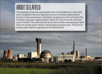  ??  ?? ABOUTSELLA­FIELD The discharge of low level liquid wastes from the Sellafield site in the north west of England is the most significan­t source of artificial radioactiv­ity in the Irish marine environmen­t. Sellafield is located across the Irish Sea on the...