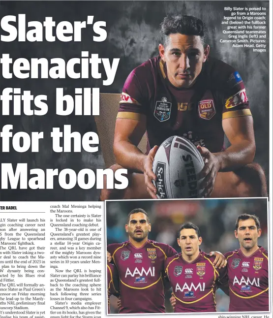  ?? ?? Billy Slater is poised to go from a Maroons legend to Origin coach; and (below) the fullback great with his former Queensland teammates Greg Inglis (left) and Cameron Smith. Pictures: Adam Head, Getty Images