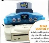  ??  ?? BUNG DOCTOR V64
“A funky-looking add-on that can play video CDS and music CDS, it was actually used to develop one of the Turok games!” PAID: $500