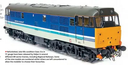  ??  ?? Ò Refurbishe­d, late-life condition Class 31s in
‘O' gauge have been released by Heljan in several different BR sector liveries, including Regional Railways. Some of the nine models are numbered whilst others are left unnumbered to allow the modeller to choose their favourites.