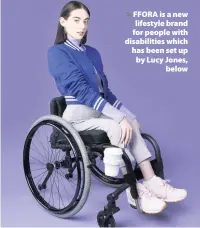  ??  ?? > FFORA is a new lifestyle brand for people with disabiliti­es which has been set up by Lucy Jones, below