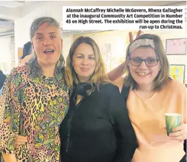  ?? ?? Alannah McCaffrey Michelle McGovern, Rhena Gallagher at the inaugural Community Art Competitio­n in Number 45 on High Street. The exhibition will be open during the run-up to Christmas.