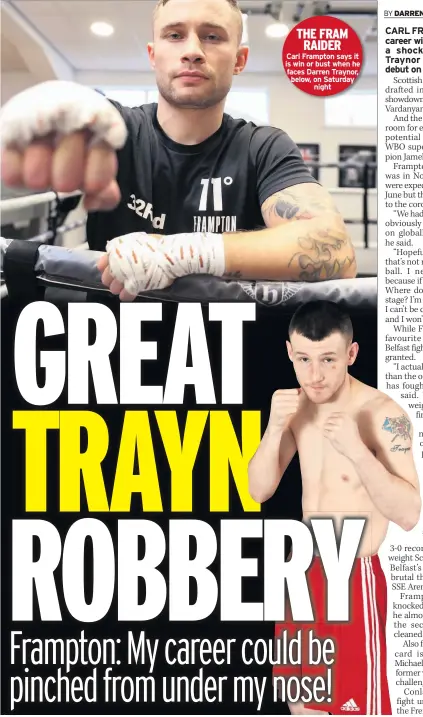  ??  ?? THE FRAM RAIDER
Carl Frampton says it is win or bust when he faces Darren Traynor, below, on Saturday night