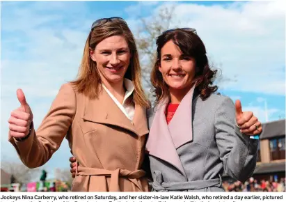  ??  ?? Jockeys Nina Carberry, who retired on Saturday, and her sister-in-law Katie Walsh, who retired a day earlier, pictured together on the final day of the Punchestow­n Festival – both got a fitting send-off to their outstandin­g careers