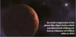  ??  ?? An artist's impression of the planet-like object Sedna which was discovered orbiting our Sun at a distance of 8 billionmil­es in 2003