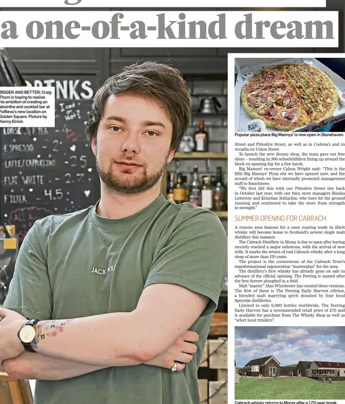  ?? ?? BIGGER AND BETTER: Craig Thom is hoping to realise his ambition of creating an absinthe and cocktail bar at Faffless’s new location on Golden Square. Picture by Kenny Elrick.
Popular pizza place Big Mannys’ is now open in Stonehaven.
Cabrach whisky returns to Moray after a 170-year break.