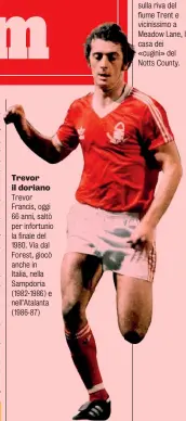  ??  ?? Trevor il doriano Trevor Francis, oggi 66 anni, saltò per infortunio la finale del 1980. Via dal Forest, giocò anche in Italia, nella Sampdoria (1982-1986) e nell’Atalanta (1986-87)
Lamouchi allenatore Oggi la squadra è allenata dal francese Sabri Lamouchi, ex giocatore di Parma, Inter e Genoa. Lo stadio del Nottingham è il City Ground, sulla riva del fiume Trent e vicinissim­o a Meadow Lane, la casa dei «cugini» del Notts County.