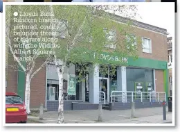  ??  ?? Lloyds Bank Runcorn branch, pictured, could be under threat of closure along with the Widnes Albert Square branch