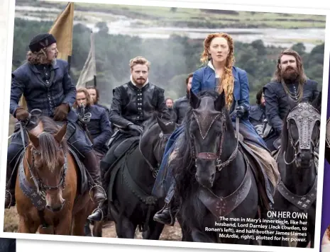  ??  ?? ON HER OWN The men in Mary’s inner circle, like her husband, Lord Darnley (Jack Lowden, to Ronan’s left), and half- brother James (James Mcardle, right), plotted for her power.