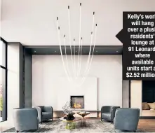  ??  ?? Kelly’s work will hang over a plush residents’ lounge at 91 Leonard, where available units start at $2.52 million.