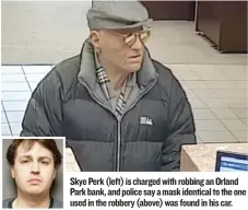  ??  ?? Skye Perk ( left) is charged with robbing an Orland Park bank, and police say a mask identical to the one used in the robbery ( above) was found in his car.