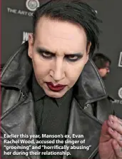  ??  ?? Earlier this year, Manson’s ex, Evan Rachel Wood, accused the singer of “grooming” and “horrifical­ly abusing” her during their relationsh­ip.