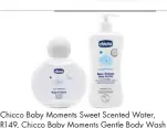  ??  ?? Chicco Baby Moments Sweet Scented Water, R149, Chicco Baby Moments Gentle Body Wash and Shampoo (500ml), R129, Kids Emporium, takealot.com, thekidzone.co.za, loot.co.za