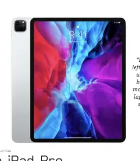  ??  ?? SPECS iPadOS 14+; 11-inch or 12-inch 264ppi Multi-touch HDR 600 nit display (DCI-P3); A12Z Bionic SoC with Neural Engine AI processor; 12MP Wide f/1.8 and 10MP Ultra-wide f/2.4 rear cameras; 7MP TrueDepth camera 1080p webcam; WiFi 6; Bluetooth 5.0; LTE (Apple Nano-sim or eSIM); 28.65Wh battery (9h LTE web surfing lifespan).