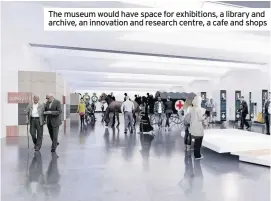 ??  ?? The museum would have space for exhibition­s, a library and archive, an innovation and research centre, a cafe and shops