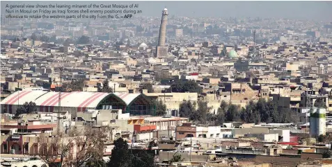  ?? — AFP ?? A general view shows the leaning minaret of the Great Mosque of Al Nuri in Mosul on Friday as Iraqi forces shell enemy positions during an offensive to retake the western parts of the city from the IS.