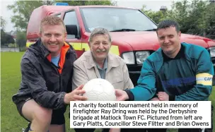  ??  ?? A charity football tournament held in memory of firefighte­r Ray Dring was held by the Derbyshire brigade at Matlock Town FC. Pictured from left are Gary Platts, Councillor Steve Flitter and Brian Owens