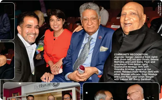  ?? ?? COMMUNITY RECOGNITIO­N: Joginder Sanger (second from right) with (from left) his son Girish; Seema Malhotra and Lord Swraj Paul; and (clockwise from below right) Gopichand Hinduja (left) with Virendra Sharma; guests at the event; Nandakumar­a Mattur (left) with other Bhavan officials; Gopi Hinduja and Lord Paul; and Girish Sanger with Labour MP Barry Gardiner