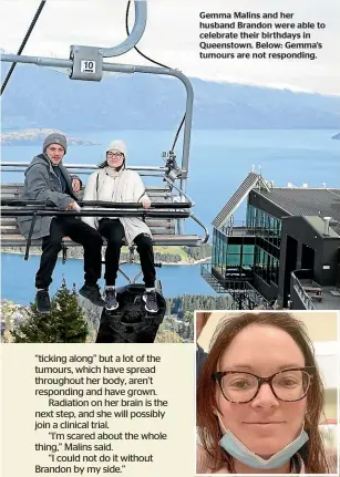  ??  ?? Gemma Malins and her husband Brandon were able to celebrate their birthdays in Queenstown. Below: Gemma’s tumours are not responding.