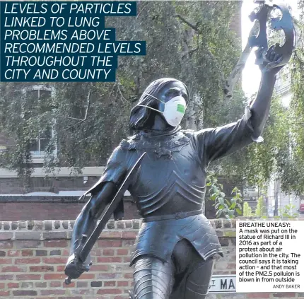  ?? ANDY BAKER ?? BREATHE UNEASY: A mask was put on the statue of Richard III in 2016 as part of a protest about air pollution in the city. The council says it is taking action – and that most of the PM2.5 polluion is blown in from outside