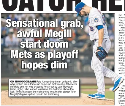  ??  ?? OH NOOOOOBAAR! Pete Alonso (right) can believe it, after what looked like a three-run home run that would cut the Mets’ deficit to one run was snagged for an out by Lars Noobaar (inset, right), who leaped to retrieve the ball from above the wall. The Mets spent the night trying to rally after starter Tylor Megill (38) gave up five runs in the first inning.