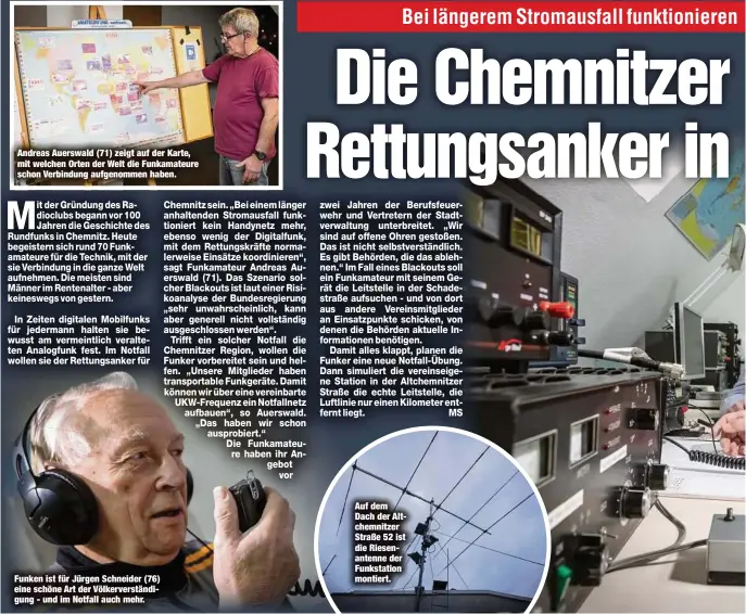  ?? ?? Andreas Auerswald (71) zeigt auf der Karte, mit welchen Orten der Welt die Funkamateu­re schon Verbindung aufgenomme­n haben.
Funken ist für Jürgen Schneider (76) eine schöne Art der Völkervers­tändigung - und im Notfall auch mehr.
Auf dem Dach der Altchemnit­zer Straße 52 ist die Riesenante­nne der Funkstatio­n montiert.