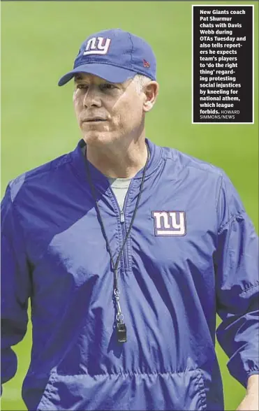  ??  ?? New Giants coach Pat Shurmur chats with Davis Webb during OTAs Tuesday and also tells reporters he expects team’s players to ‘do the right thing’ regarding protesting social injustices by kneeling for national athem, which league forbids.