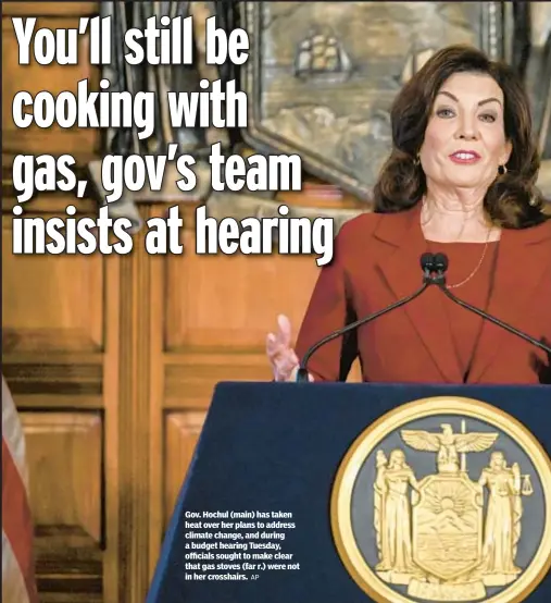  ?? AP ?? Gov. Hochul (main) has taken heat over her plans to address climate change, and during a budget hearing Tuesday, officials sought to make clear that gas stoves (far r.) were not in her crosshairs.