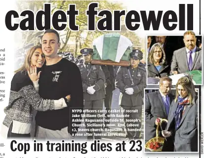  ??  ?? NYPD officers carry casket of recruit Jake Siciliano (left, with fiancée Ashlee Ragusano) outside St. Joseph’s Church. Siciliano’s mom, Ann, (above r.), leaves church. Ragusano is handed a rose after funeral services.