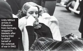  ??  ?? Unity Mitford arrives in Folkestone from Germany, wrapped in blankets after having tried to shoot herself at the outbreak of war in 1940