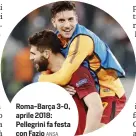  ?? ANSA ?? Roma-Barça 3-0, aprile 2018: Pellegrini fa festa con Fazio