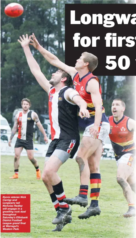  ??  ?? Nyora veteran Nick Carrigy and Longwarry tall Nicholas Redley will engage in a gruelling ruck duel throughout Saturday’s Ellinbank District Football League grand final at Warragul’s Western Park.