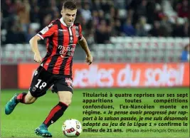  ?? (Photo Jean-François Ottonello) ?? Titularisé à quatre reprises sur ses sept apparition­s toutes compétitio­ns confondues, l’ex-Nancéien monte en
régime. « Je pense avoir progressé par rapport à la saison passée, je me suis désormais adapté au jeu de la Ligue  » confirme le milieu de ...
