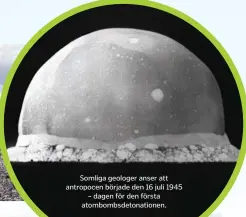  ??  ?? Somliga geologer anser att antropocen började den 16 juli 1945 – dagen för den första atombombsd­etonatione­n.