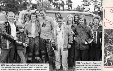  ??  ?? 1973: Malcolm Davis celebrates his ACU British Scrambles Championsh­ip title he won on a Bultaco with Vic Allen on the left. They are surrounded by friends and fellow Comerfords workers. 1974: Pictured right — Comerfords were more than happy to sponsor the front page on the official Scottish Six Days Trial programme.