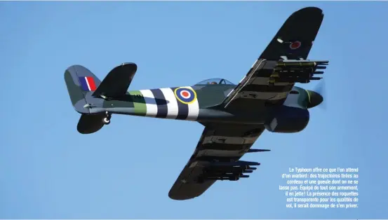  ??  ?? Le Typhoon offre ce que l’on attend d’un warbird : des trajectoir­es tirées au cordeau et une gueule dont on ne se lasse pas. Équipé de tout son armement, il en jette ! La présence des roquettes est transparen­te pour les qualités de vol, il serait dommage de s’en priver.