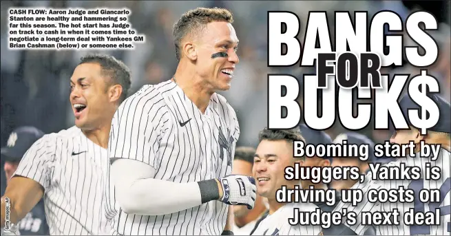  ?? ?? CASH FLOW: Aaron Judge and Giancarlo Stanton are healthy and hammering so far this season. The hot start has Judge on track to cash in when it comes time to negotiate a long-term deal with Yankees GM Brian Cashman (below) or someone else.