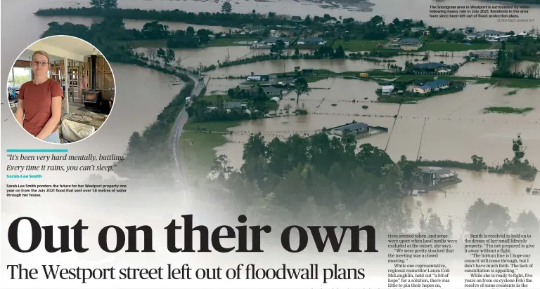  ?? PETER MEECHAM/STUFF ?? Sarah-Lee Smith ponders the future for her Westport property one year on from the July 2021 flood that sent over 1.8 metres of water through her house.
The Snodgrass area in Westport is surrounded by water following heavy rain in July 2021. Residents in the area have since been left out of flood protection plans.