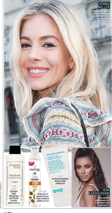  ??  ?? $60 Christophe Robin Moisturisi­ng Hair Oil with Lavender sephora.com.au $9.99 Pantene Pro-v Repair &amp; Protect Foam Conditione­r pantene.com.au $34 Evo The Great Hydrator Moisture Mask evohair.com SIENNA MILLER The actress and It girl is our spring beauty inspiratio­n for effortless locks. KIM KARDASHIAN The reality star swears by overnight hair treatments.