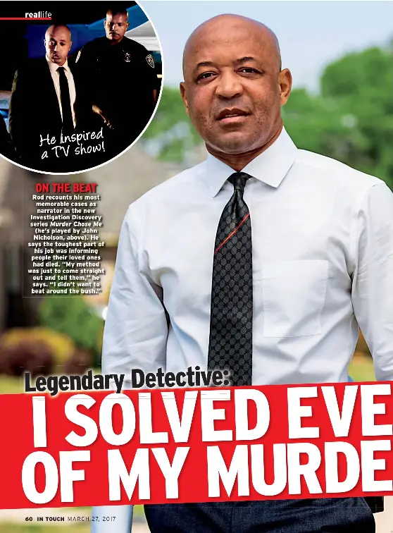  ??  ?? Rod recounts his most memorable cases as narrator in the new Investigat­ion Discovery series Murder Chose Me (he’s played by John Nicholson, above). He says the toughest part of his job was informing people their loved ones had died. “My method was just...