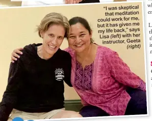  ??  ?? “I was skeptical that meditation could work for me, but it has given me my life back,” says Lisa (left) with her instructor, Geeta (right)