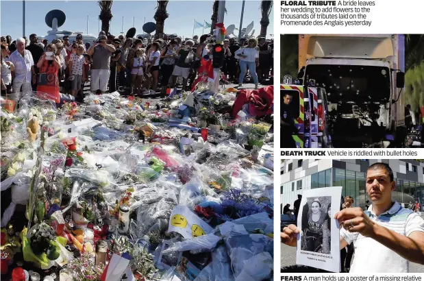  ??  ?? FLORAL TRIBUTE A bride leaves her wedding to add flowers to the thousands of tributes laid on the Promenade des Anglais yesterday DEATH TRUCK Vehicle is riddled with bullet holes FEARS A man holds up a poster of a missing relative