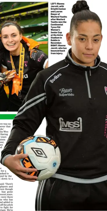  ??  ?? LEFT: Rianna Jarrett, with Orlaith Conlon and Lauren Dwyer of Wexford Youths after Wexford Youths won the Continenta­l Tyres FAI Women’sSenior Cup at the Aviva Stadium in Dublin in November. RIGHT: Rianna Jarett, who has bounced back from injury.