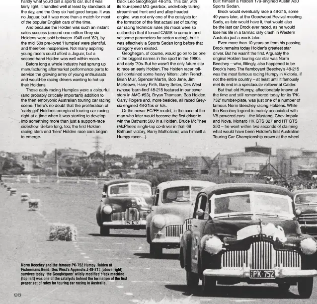  ??  ?? Norm Beechey and the famous PK-752 Humpy Holden at Fishermans Bend. Des West’s Appendix J 48-215 (above right) survives today; the Geoghegans’ wildly modified black machine (top left) was one of the catalysts behind the formation of the first proper set of rules for touring car racing in Australia.