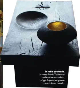  ??  ?? En roble quemado. La mesa Bowl /Table está hecha en esta madera, al igual que el recipiente con su interior dorado.