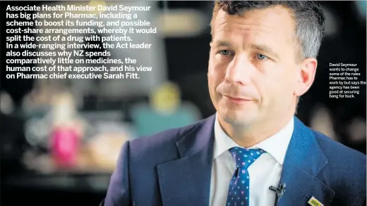  ?? ?? David Seymour wants to change some of the rules Pharmac has to work by but says the agency has been good at securing bang for buck.