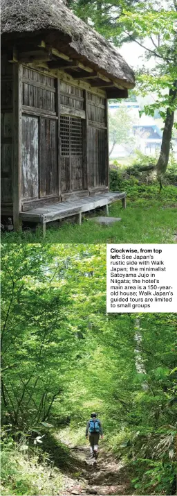  ??  ?? Clockwise, from top left: See Japan’s rustic side with Walk Japan; the minimalist Satoyama Jujo in Niigata; the hotel’s main area is a 150-yearold house; Walk Japan’s guided tours are limited to small groups